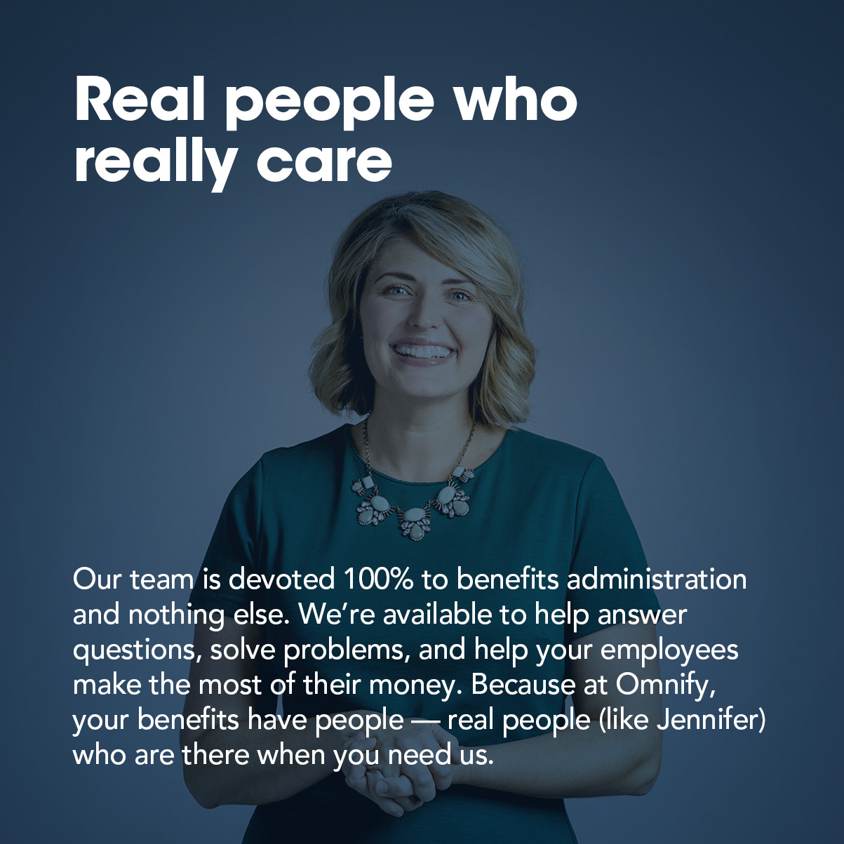 The Omnify team is devoted fully to benefits administration and nothing else. We’re available to help answer questions, solve problems, and help your employees maximize their plan savings. At Omnify, your benefits have people — real people (like Jennifer) who are there when you need them.